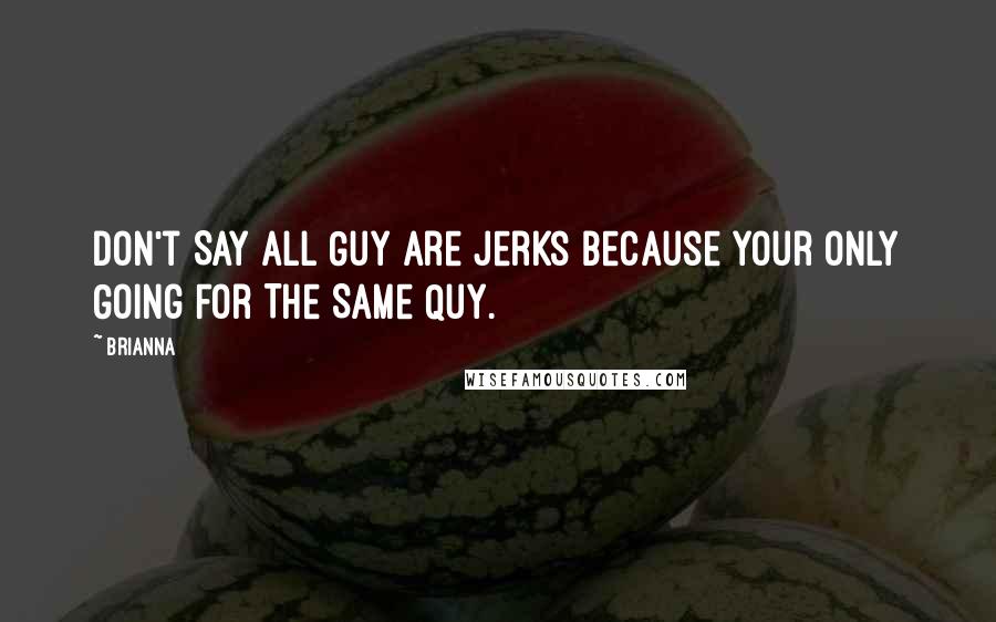 Brianna Quotes: Don't Say all Guy Are Jerks Because Your Only Going For The Same Quy.