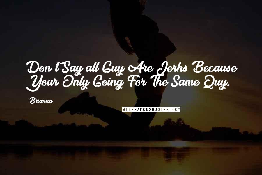 Brianna Quotes: Don't Say all Guy Are Jerks Because Your Only Going For The Same Quy.