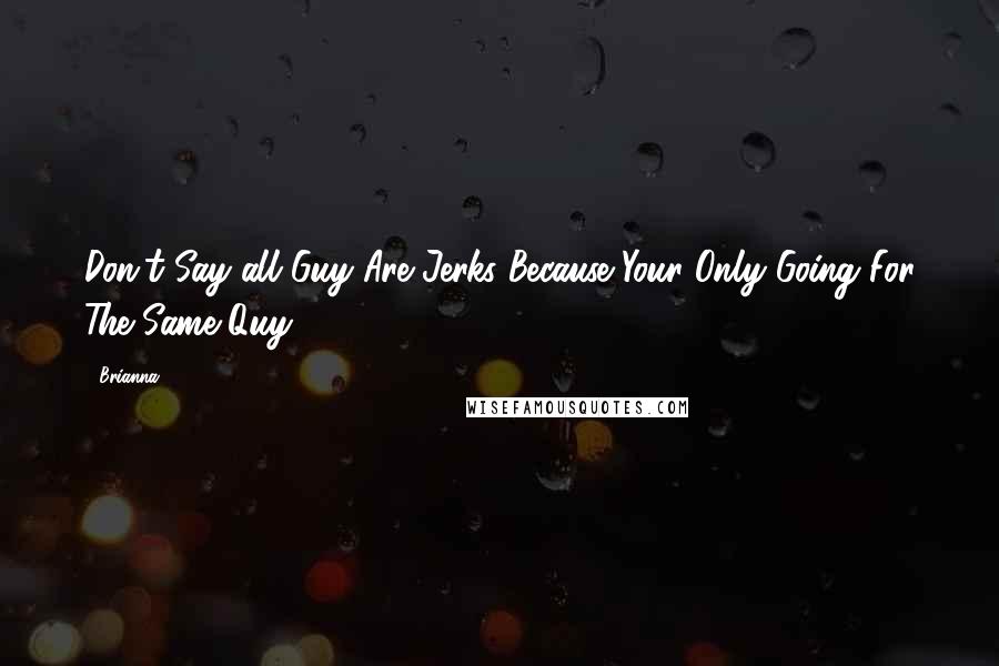 Brianna Quotes: Don't Say all Guy Are Jerks Because Your Only Going For The Same Quy.