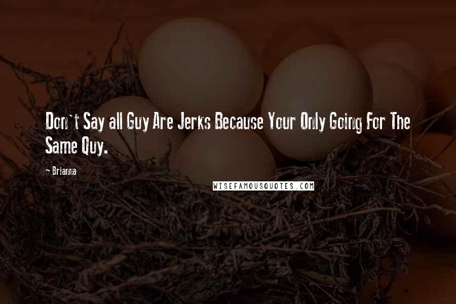 Brianna Quotes: Don't Say all Guy Are Jerks Because Your Only Going For The Same Quy.