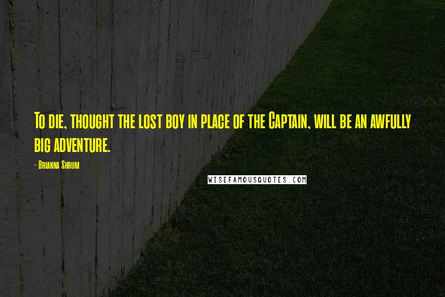 Brianna Shrum Quotes: To die, thought the lost boy in place of the Captain, will be an awfully big adventure.