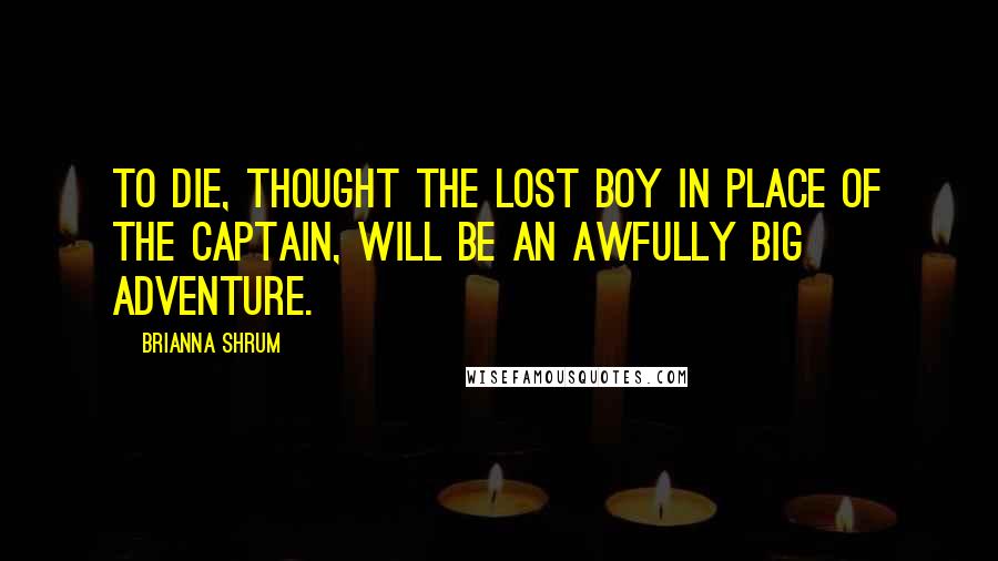 Brianna Shrum Quotes: To die, thought the lost boy in place of the Captain, will be an awfully big adventure.