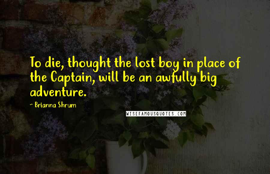 Brianna Shrum Quotes: To die, thought the lost boy in place of the Captain, will be an awfully big adventure.