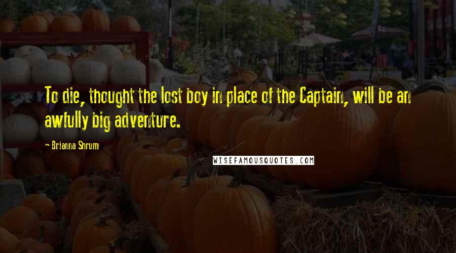 Brianna Shrum Quotes: To die, thought the lost boy in place of the Captain, will be an awfully big adventure.