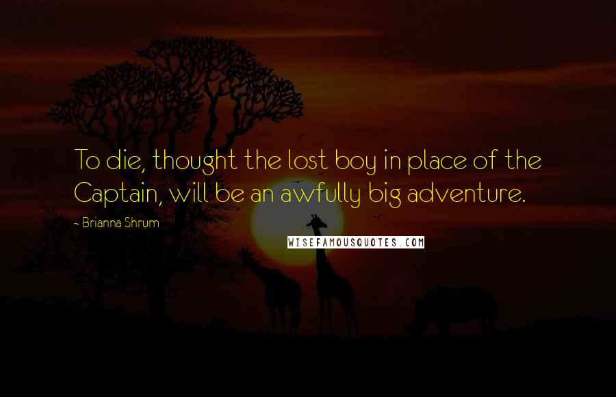 Brianna Shrum Quotes: To die, thought the lost boy in place of the Captain, will be an awfully big adventure.