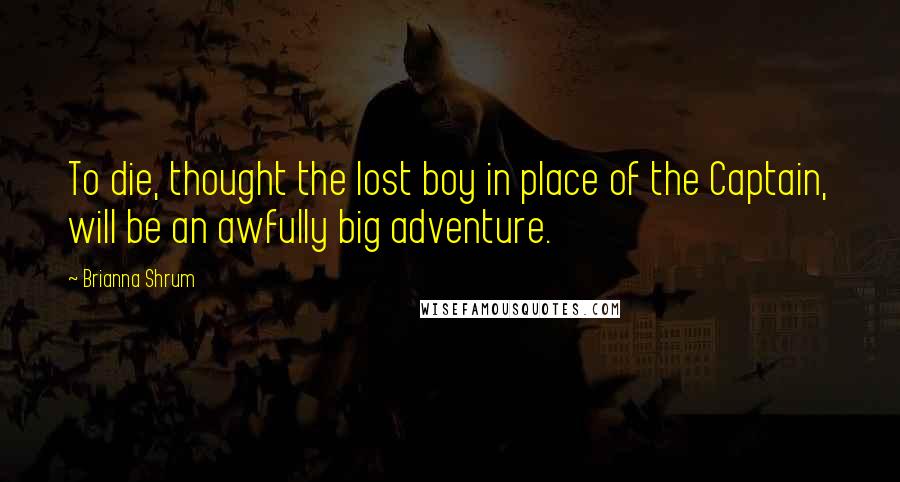 Brianna Shrum Quotes: To die, thought the lost boy in place of the Captain, will be an awfully big adventure.