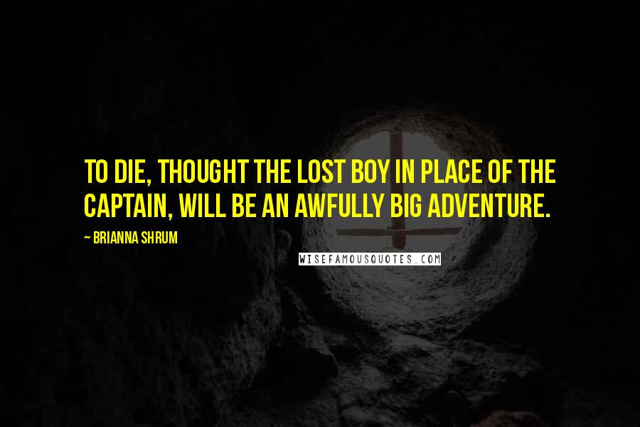 Brianna Shrum Quotes: To die, thought the lost boy in place of the Captain, will be an awfully big adventure.