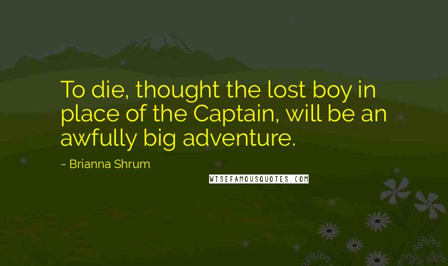 Brianna Shrum Quotes: To die, thought the lost boy in place of the Captain, will be an awfully big adventure.