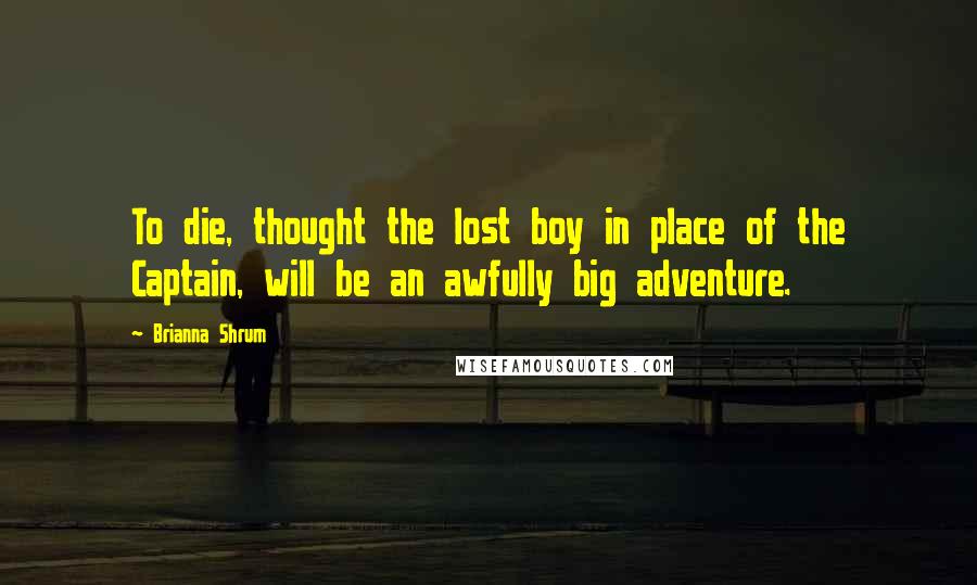 Brianna Shrum Quotes: To die, thought the lost boy in place of the Captain, will be an awfully big adventure.