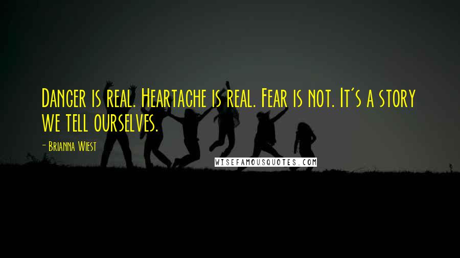 Brianna Wiest Quotes: Danger is real. Heartache is real. Fear is not. It's a story we tell ourselves.