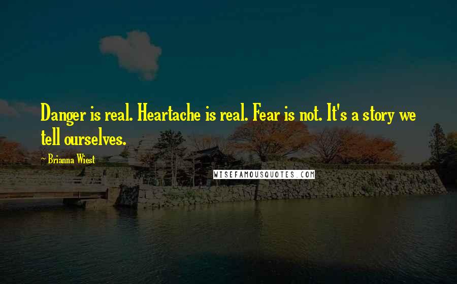 Brianna Wiest Quotes: Danger is real. Heartache is real. Fear is not. It's a story we tell ourselves.