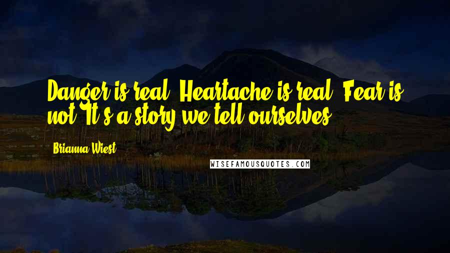 Brianna Wiest Quotes: Danger is real. Heartache is real. Fear is not. It's a story we tell ourselves.