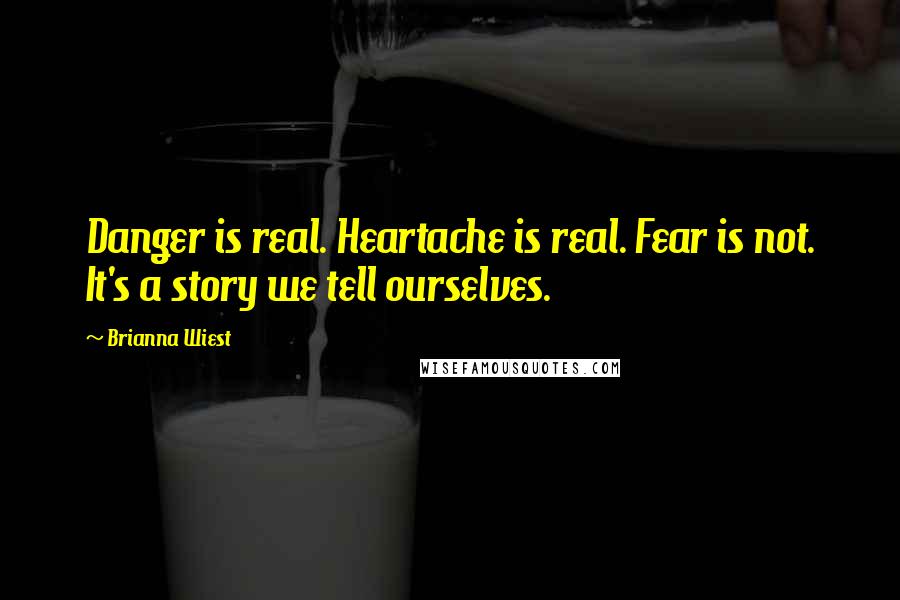 Brianna Wiest Quotes: Danger is real. Heartache is real. Fear is not. It's a story we tell ourselves.