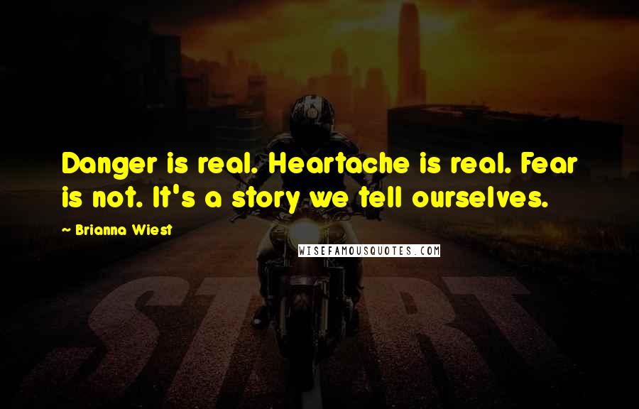 Brianna Wiest Quotes: Danger is real. Heartache is real. Fear is not. It's a story we tell ourselves.