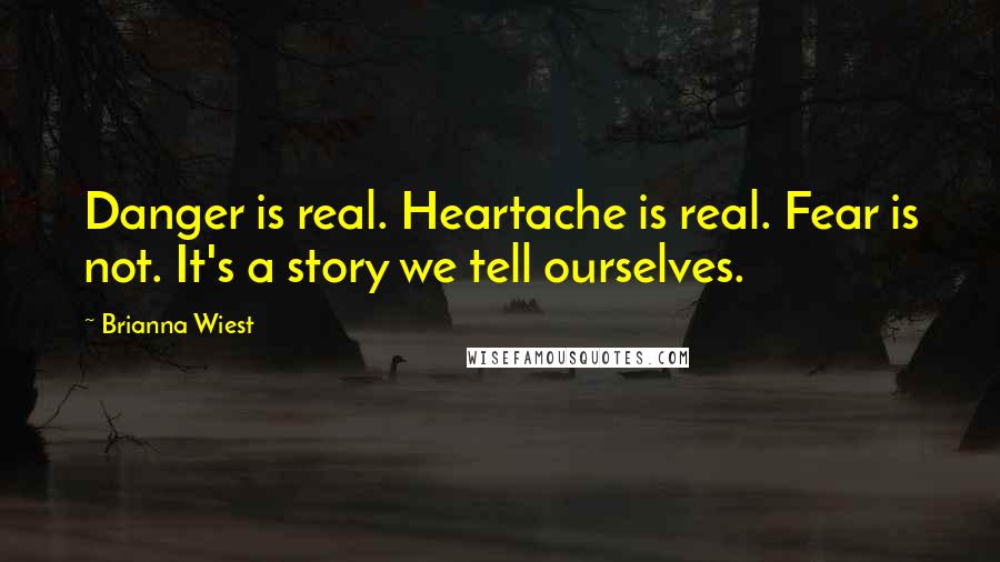 Brianna Wiest Quotes: Danger is real. Heartache is real. Fear is not. It's a story we tell ourselves.