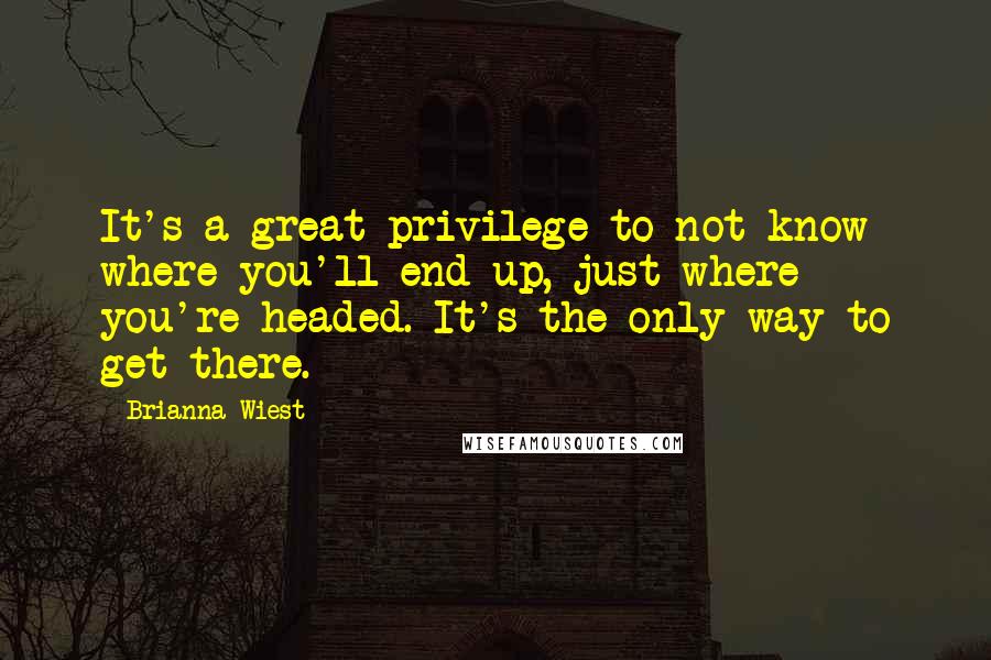 Brianna Wiest Quotes: It's a great privilege to not know where you'll end up, just where you're headed. It's the only way to get there.