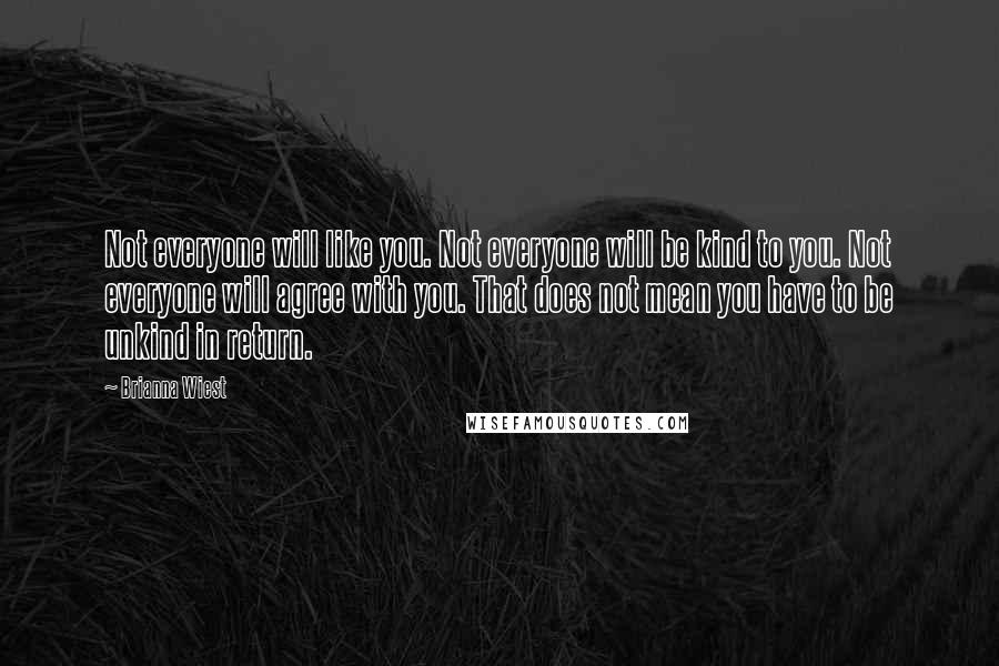 Brianna Wiest Quotes: Not everyone will like you. Not everyone will be kind to you. Not everyone will agree with you. That does not mean you have to be unkind in return.