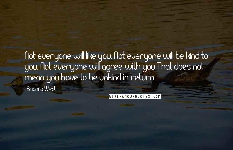 Brianna Wiest Quotes: Not everyone will like you. Not everyone will be kind to you. Not everyone will agree with you. That does not mean you have to be unkind in return.