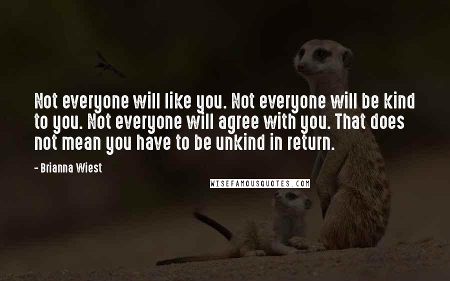 Brianna Wiest Quotes: Not everyone will like you. Not everyone will be kind to you. Not everyone will agree with you. That does not mean you have to be unkind in return.