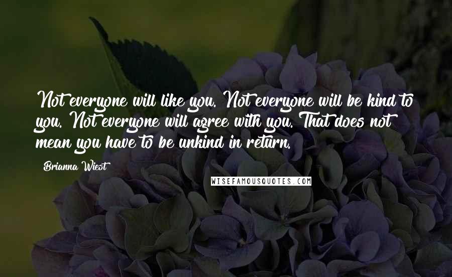 Brianna Wiest Quotes: Not everyone will like you. Not everyone will be kind to you. Not everyone will agree with you. That does not mean you have to be unkind in return.