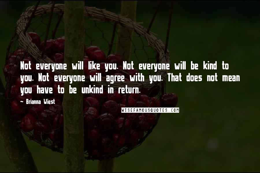 Brianna Wiest Quotes: Not everyone will like you. Not everyone will be kind to you. Not everyone will agree with you. That does not mean you have to be unkind in return.