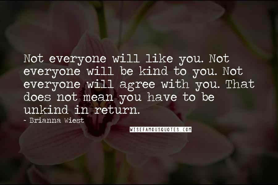 Brianna Wiest Quotes: Not everyone will like you. Not everyone will be kind to you. Not everyone will agree with you. That does not mean you have to be unkind in return.