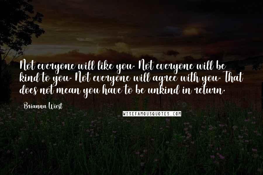 Brianna Wiest Quotes: Not everyone will like you. Not everyone will be kind to you. Not everyone will agree with you. That does not mean you have to be unkind in return.