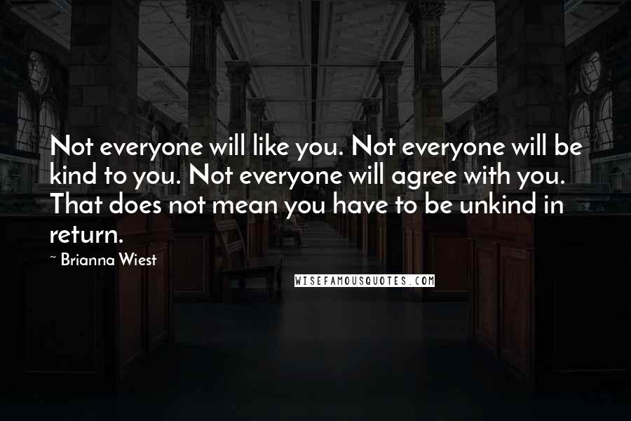 Brianna Wiest Quotes: Not everyone will like you. Not everyone will be kind to you. Not everyone will agree with you. That does not mean you have to be unkind in return.