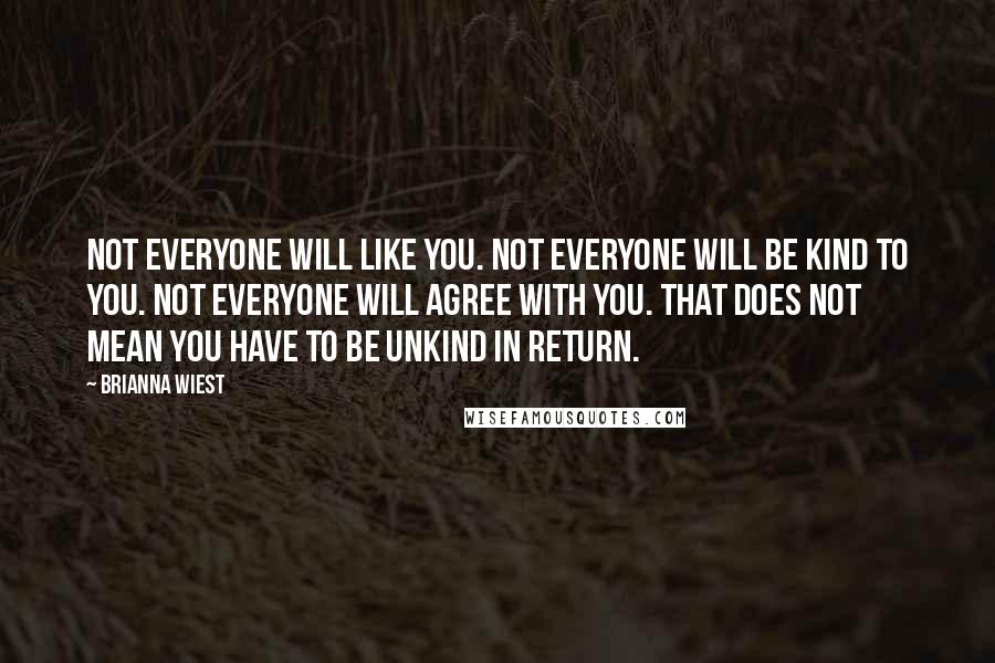 Brianna Wiest Quotes: Not everyone will like you. Not everyone will be kind to you. Not everyone will agree with you. That does not mean you have to be unkind in return.