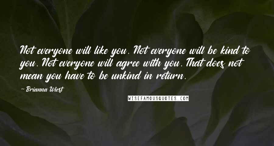 Brianna Wiest Quotes: Not everyone will like you. Not everyone will be kind to you. Not everyone will agree with you. That does not mean you have to be unkind in return.