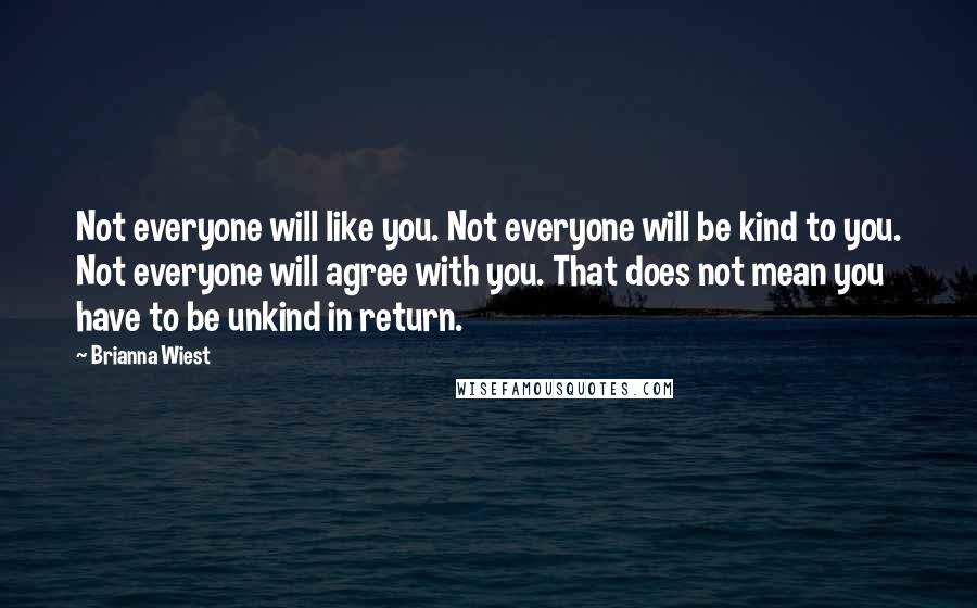 Brianna Wiest Quotes: Not everyone will like you. Not everyone will be kind to you. Not everyone will agree with you. That does not mean you have to be unkind in return.