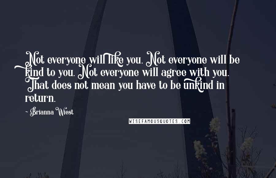 Brianna Wiest Quotes: Not everyone will like you. Not everyone will be kind to you. Not everyone will agree with you. That does not mean you have to be unkind in return.