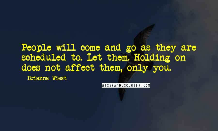 Brianna Wiest Quotes: People will come and go as they are scheduled to. Let them. Holding on does not affect them, only you.