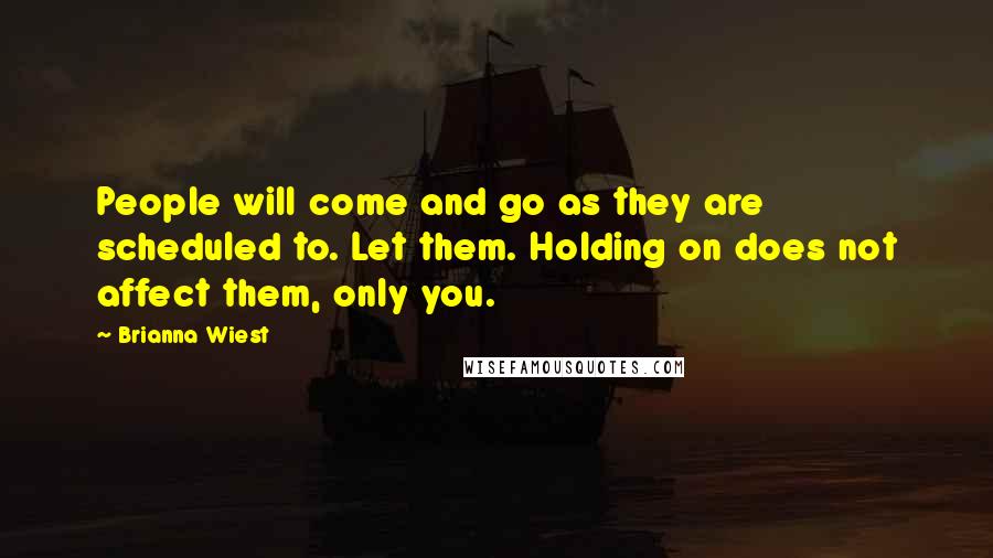 Brianna Wiest Quotes: People will come and go as they are scheduled to. Let them. Holding on does not affect them, only you.