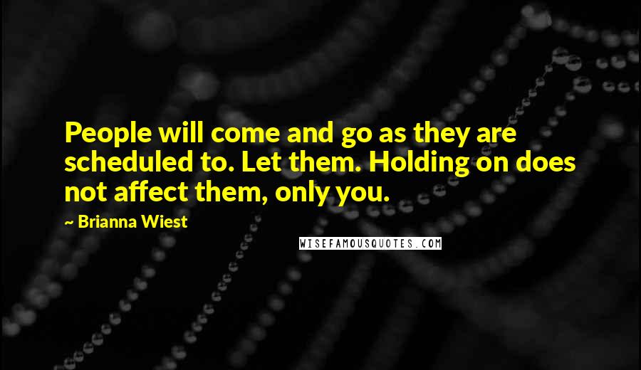 Brianna Wiest Quotes: People will come and go as they are scheduled to. Let them. Holding on does not affect them, only you.