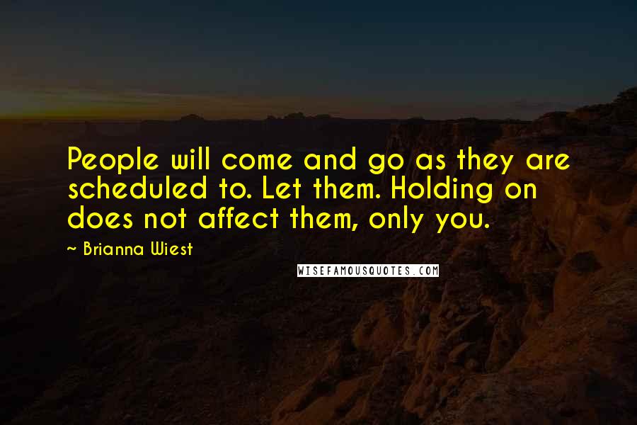 Brianna Wiest Quotes: People will come and go as they are scheduled to. Let them. Holding on does not affect them, only you.
