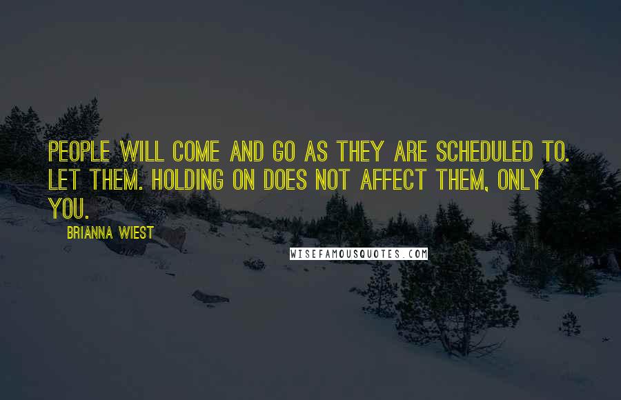 Brianna Wiest Quotes: People will come and go as they are scheduled to. Let them. Holding on does not affect them, only you.
