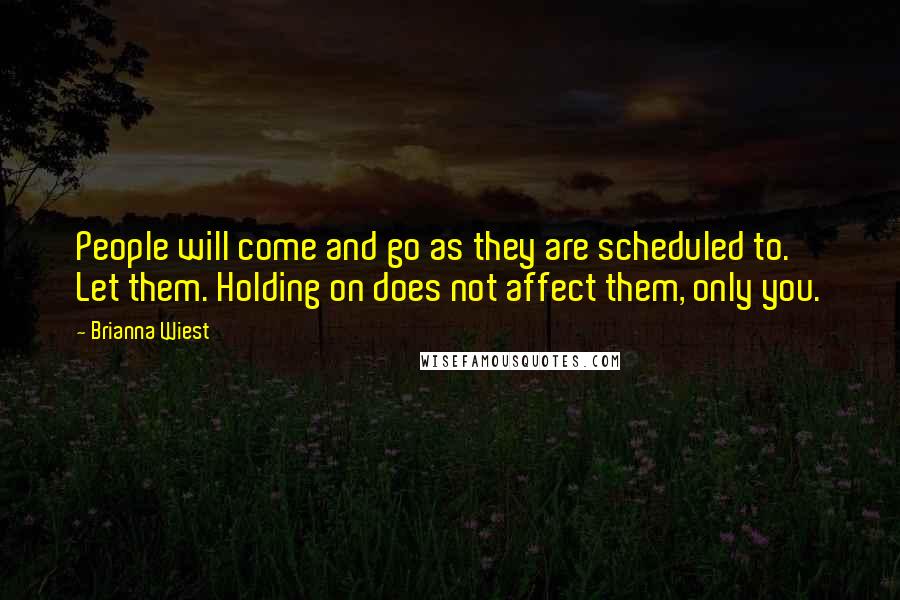 Brianna Wiest Quotes: People will come and go as they are scheduled to. Let them. Holding on does not affect them, only you.