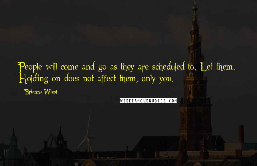 Brianna Wiest Quotes: People will come and go as they are scheduled to. Let them. Holding on does not affect them, only you.
