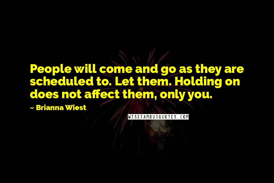 Brianna Wiest Quotes: People will come and go as they are scheduled to. Let them. Holding on does not affect them, only you.
