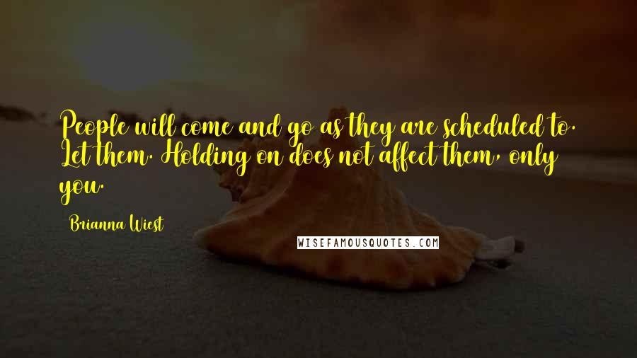 Brianna Wiest Quotes: People will come and go as they are scheduled to. Let them. Holding on does not affect them, only you.