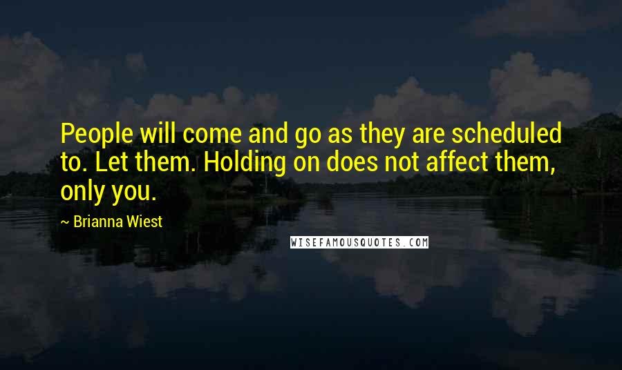 Brianna Wiest Quotes: People will come and go as they are scheduled to. Let them. Holding on does not affect them, only you.