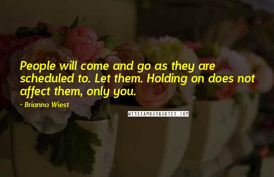 Brianna Wiest Quotes: People will come and go as they are scheduled to. Let them. Holding on does not affect them, only you.