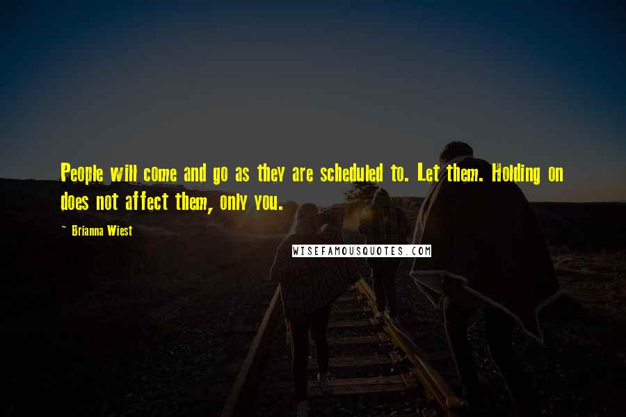 Brianna Wiest Quotes: People will come and go as they are scheduled to. Let them. Holding on does not affect them, only you.