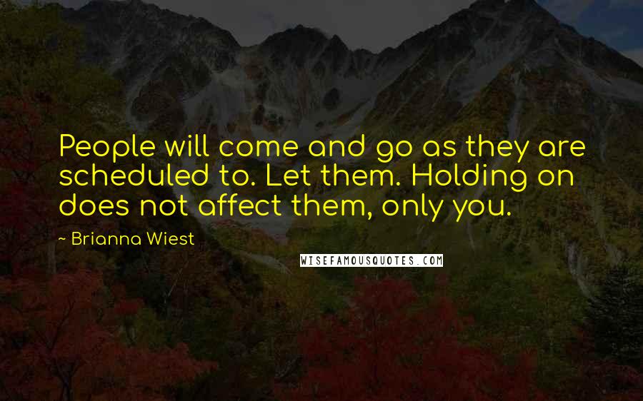Brianna Wiest Quotes: People will come and go as they are scheduled to. Let them. Holding on does not affect them, only you.
