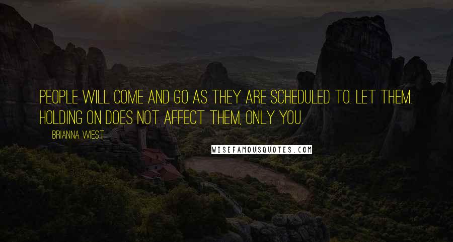 Brianna Wiest Quotes: People will come and go as they are scheduled to. Let them. Holding on does not affect them, only you.