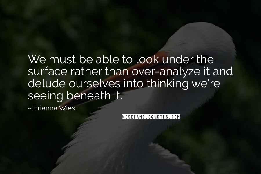 Brianna Wiest Quotes: We must be able to look under the surface rather than over-analyze it and delude ourselves into thinking we're seeing beneath it.