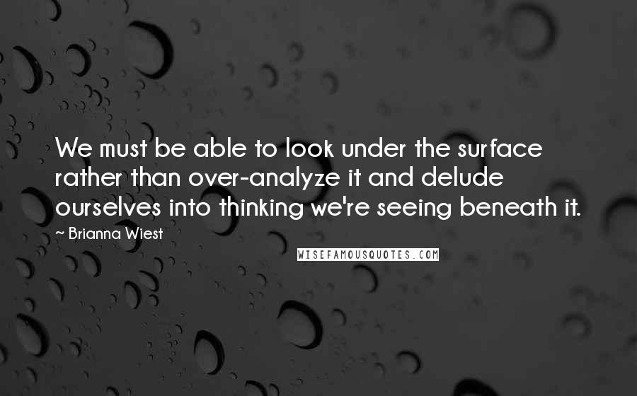 Brianna Wiest Quotes: We must be able to look under the surface rather than over-analyze it and delude ourselves into thinking we're seeing beneath it.