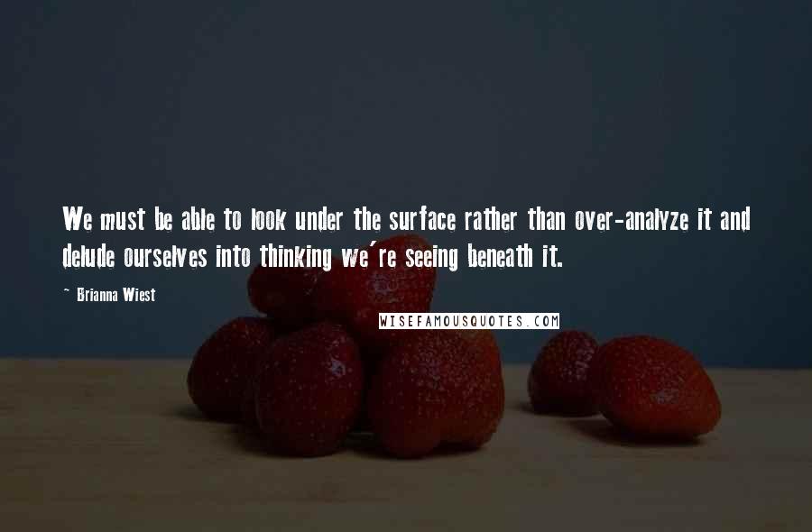 Brianna Wiest Quotes: We must be able to look under the surface rather than over-analyze it and delude ourselves into thinking we're seeing beneath it.