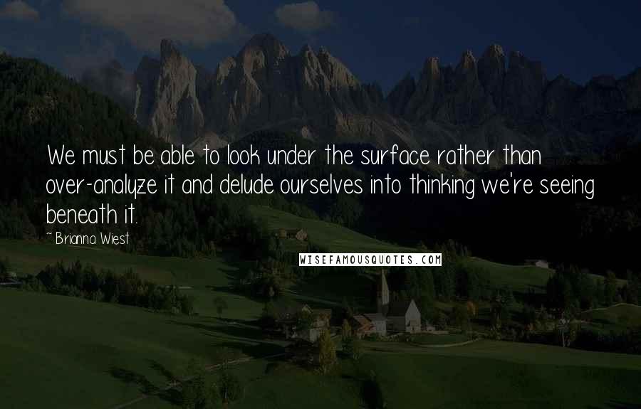 Brianna Wiest Quotes: We must be able to look under the surface rather than over-analyze it and delude ourselves into thinking we're seeing beneath it.